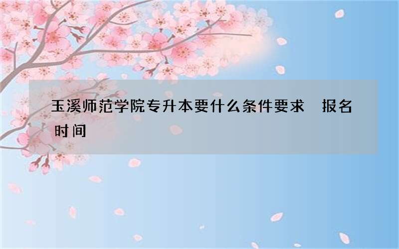 玉溪师范学院专升本要什么条件要求 报名时间